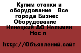 Купим станки и оборудование - Все города Бизнес » Оборудование   . Ненецкий АО,Нельмин Нос п.